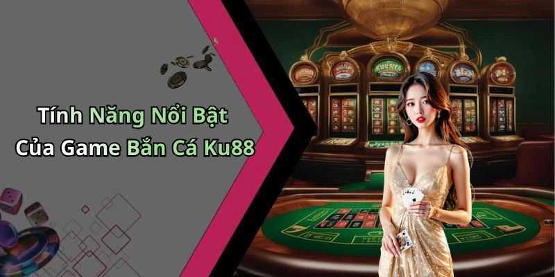 Tính Năng Nổi Bật Của Game Bắn Cá Ku88