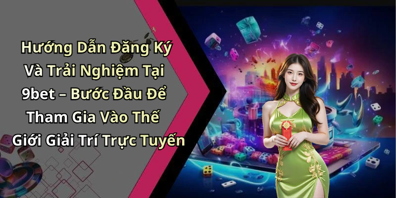 Hướng Dẫn Đăng Ký Và Trải Nghiệm Tại 9bet – Bước Đầu Để Tham Gia Vào Thế Giới Giải Trí Trực Tuyến