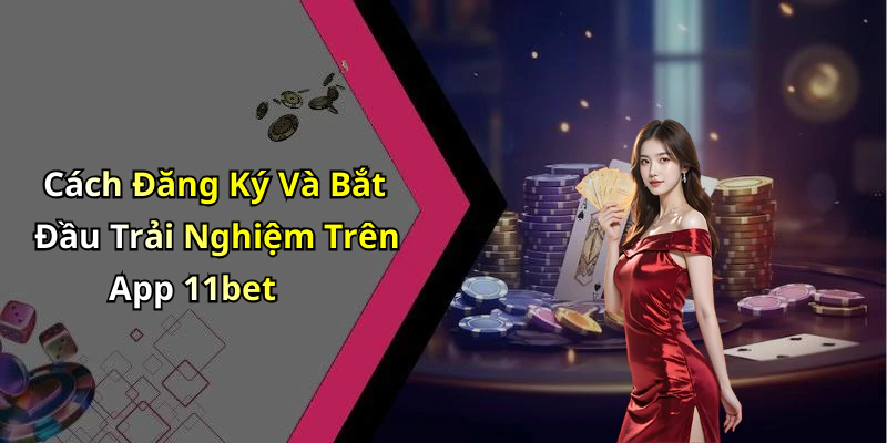 Cách Đăng Ký Và Bắt Đầu Trải Nghiệm Trên App 11bet