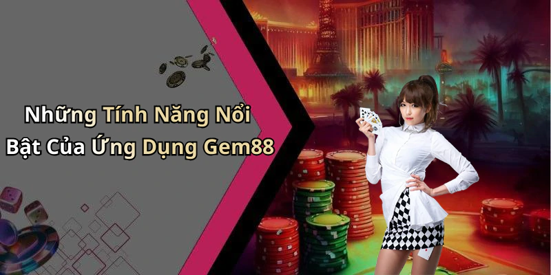 Những Tính Năng Nổi Bật Của Ứng Dụng Gem88
