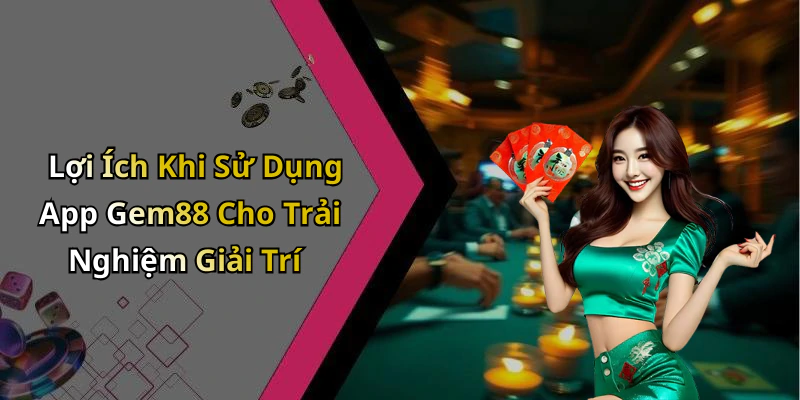 Lợi Ích Khi Sử Dụng App Gem88 Cho Trải Nghiệm Giải Trí