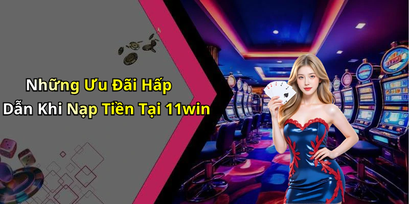 Những Ưu Đãi Hấp Dẫn Khi Nạp Tiền Tại 11win