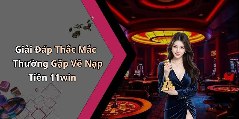 Giải Đáp Thắc Mắc Thường Gặp Về Nạp Tiền 11win