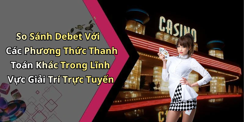 So Sánh Debet Với Các Phương Thức Thanh Toán Khác Trong Lĩnh Vực Giải Trí Trực Tuyến
