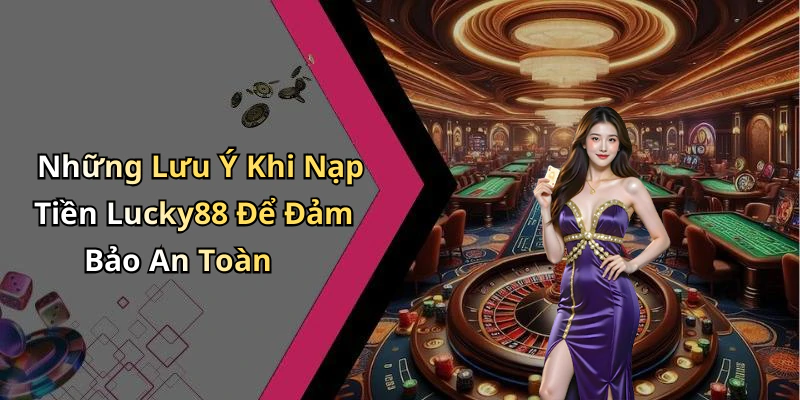 Những Lưu Ý Khi Nạp Tiền Lucky88 Để Đảm Bảo An Toàn
