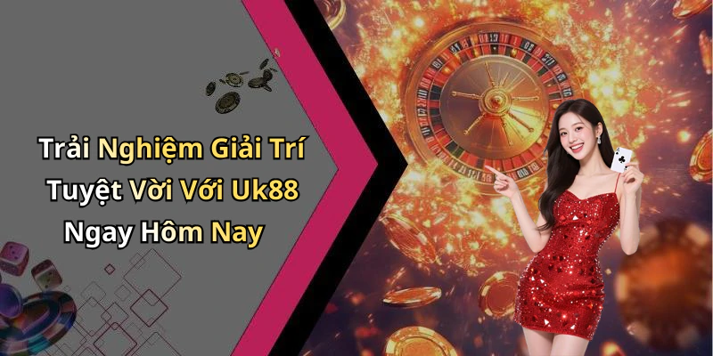 Trải Nghiệm Giải Trí Tuyệt Vời Với Uk88 Ngay Hôm Nay